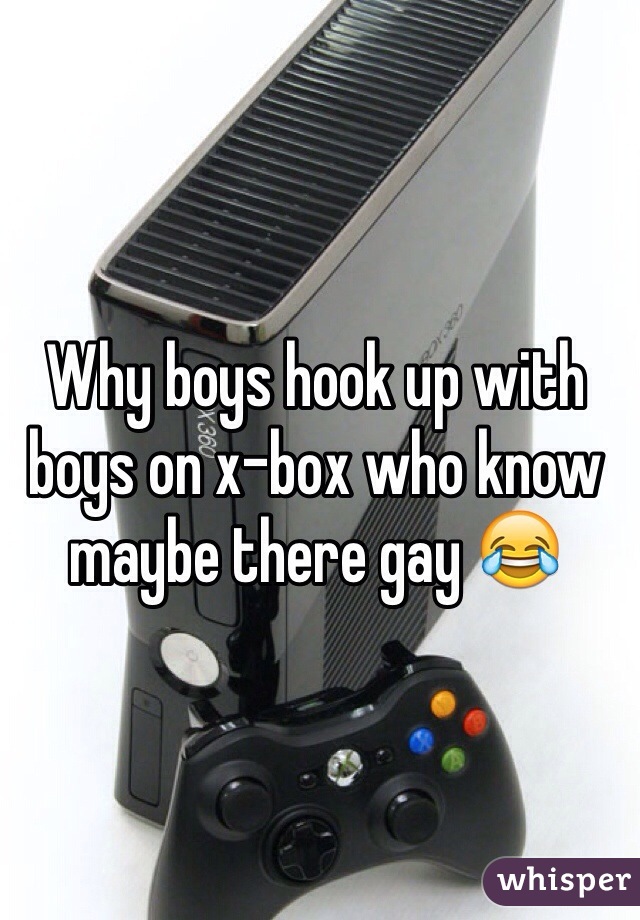 Why boys hook up with boys on x-box who know maybe there gay 😂
