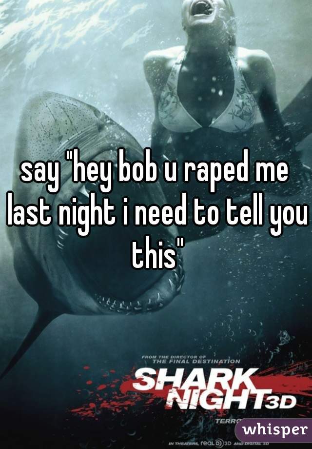 say "hey bob u raped me last night i need to tell you this"