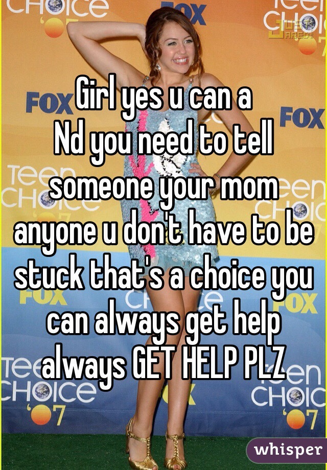 Girl yes u can a
Nd you need to tell someone your mom anyone u don't have to be stuck that's a choice you can always get help always GET HELP PLZ 