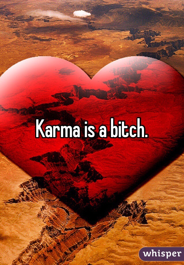Karma is a bitch.