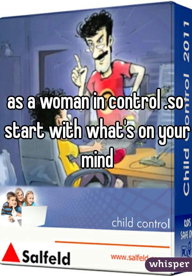 as a woman in control .so start with what's on your mind
