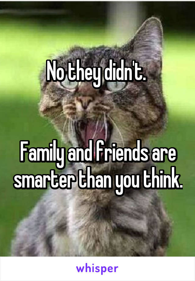 No they didn't. 


Family and friends are smarter than you think.  
