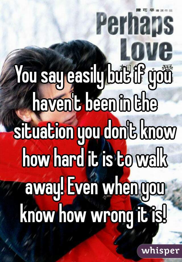 You say easily but if you haven't been in the situation you don't know how hard it is to walk away! Even when you know how wrong it is! 