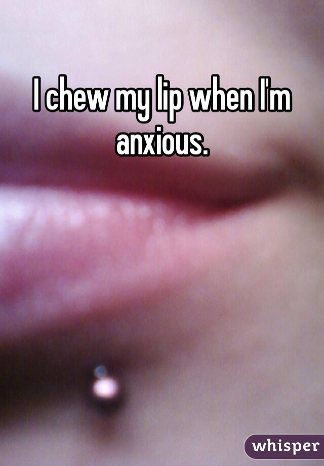 I chew my lip when I'm anxious. 