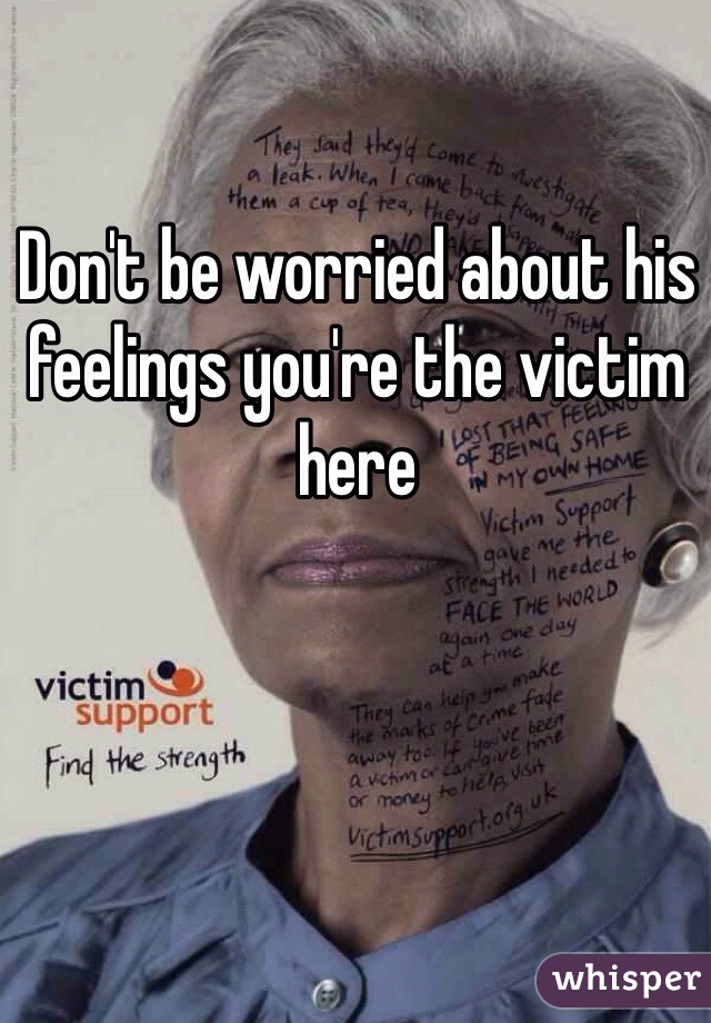 Don't be worried about his feelings you're the victim here