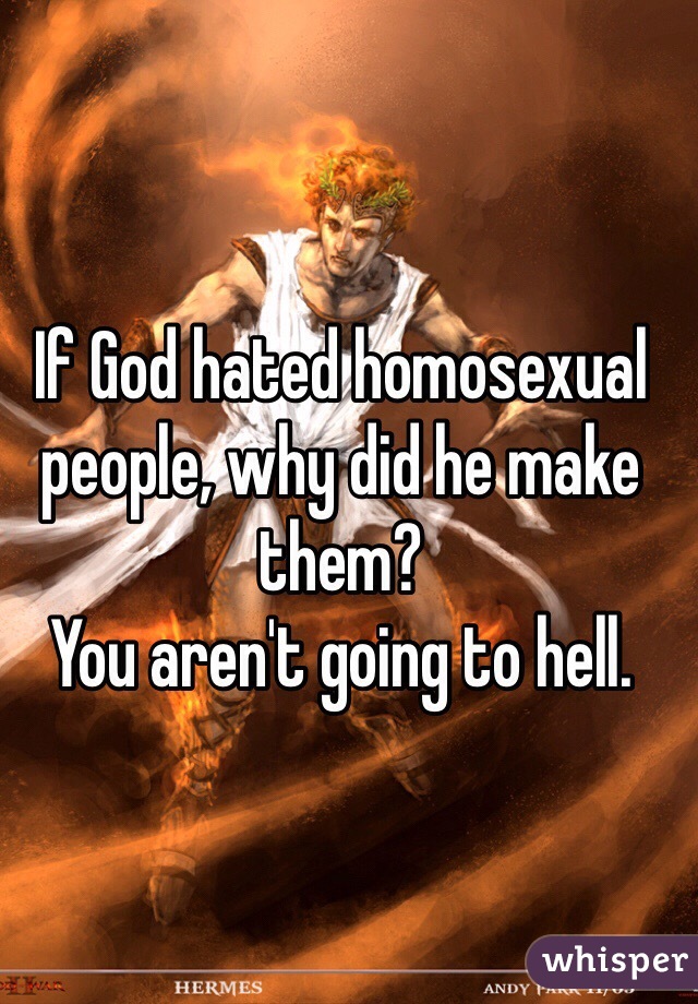 If God hated homosexual people, why did he make them?
You aren't going to hell.