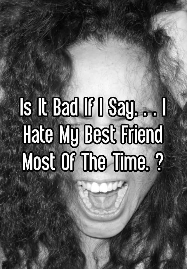 is-it-bad-if-i-say-i-hate-my-best-friend-most-of-the-time