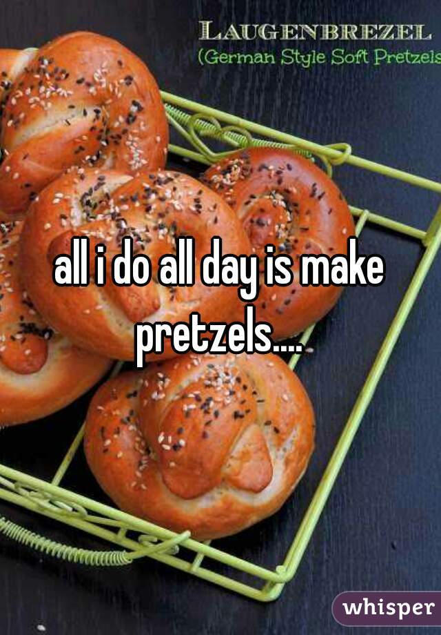 all i do all day is make pretzels.... 