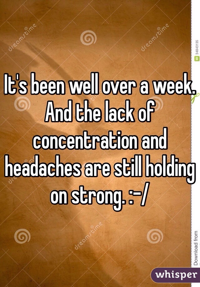 It's been well over a week. And the lack of concentration and headaches are still holding on strong. :-/ 