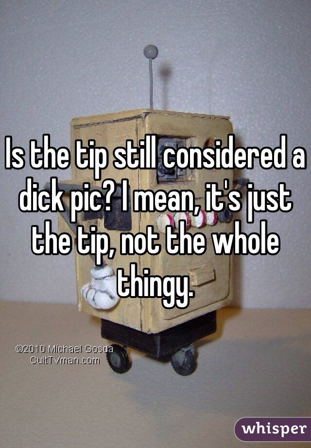 Is the tip still considered a dick pic? I mean, it's just the tip, not the whole thingy.