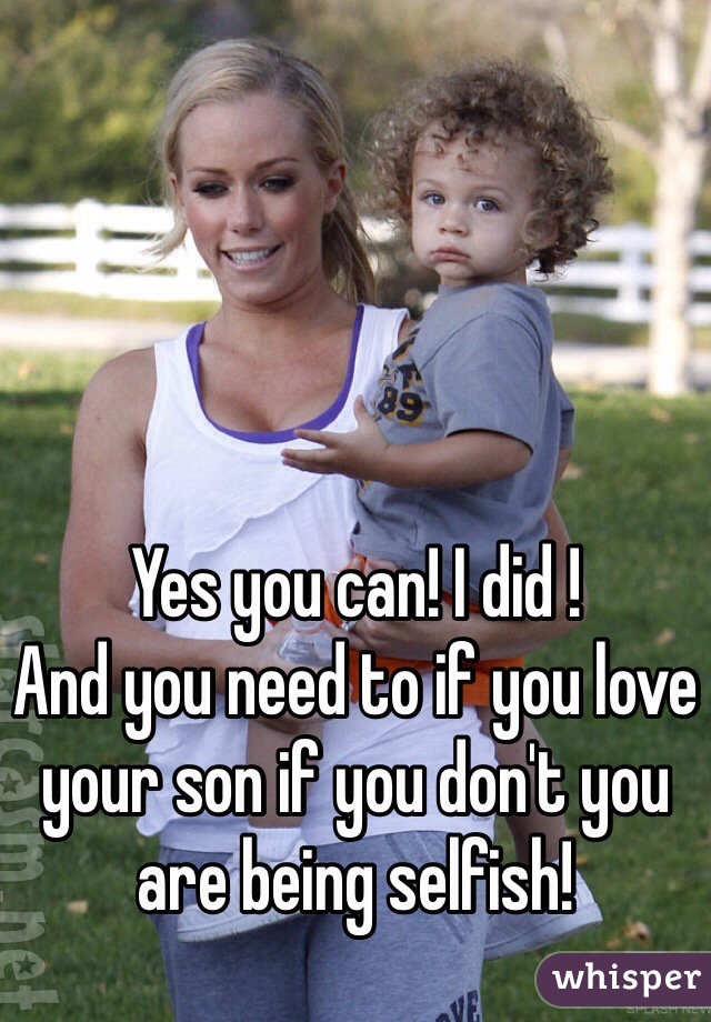 Yes you can! I did !
And you need to if you love your son if you don't you are being selfish!