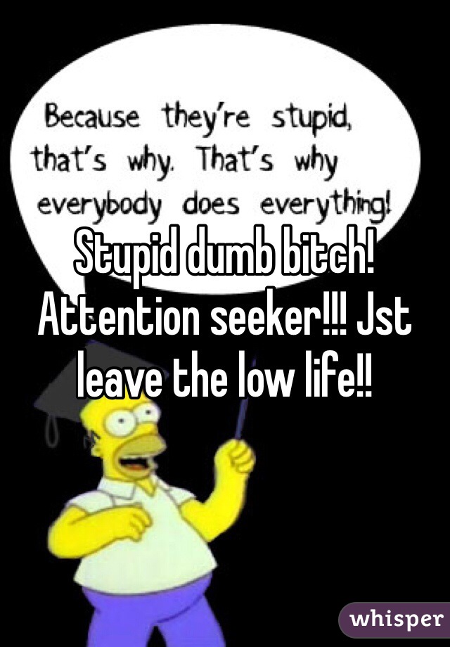 Stupid dumb bitch! Attention seeker!!! Jst leave the low life!! 