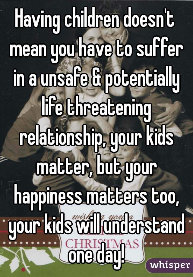 Having children doesn't mean you have to suffer in a unsafe & potentially life threatening relationship, your kids matter, but your happiness matters too, your kids will understand one day!