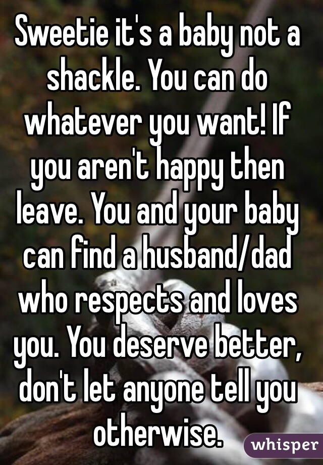 Sweetie it's a baby not a shackle. You can do whatever you want! If you aren't happy then leave. You and your baby can find a husband/dad who respects and loves you. You deserve better, don't let anyone tell you otherwise.