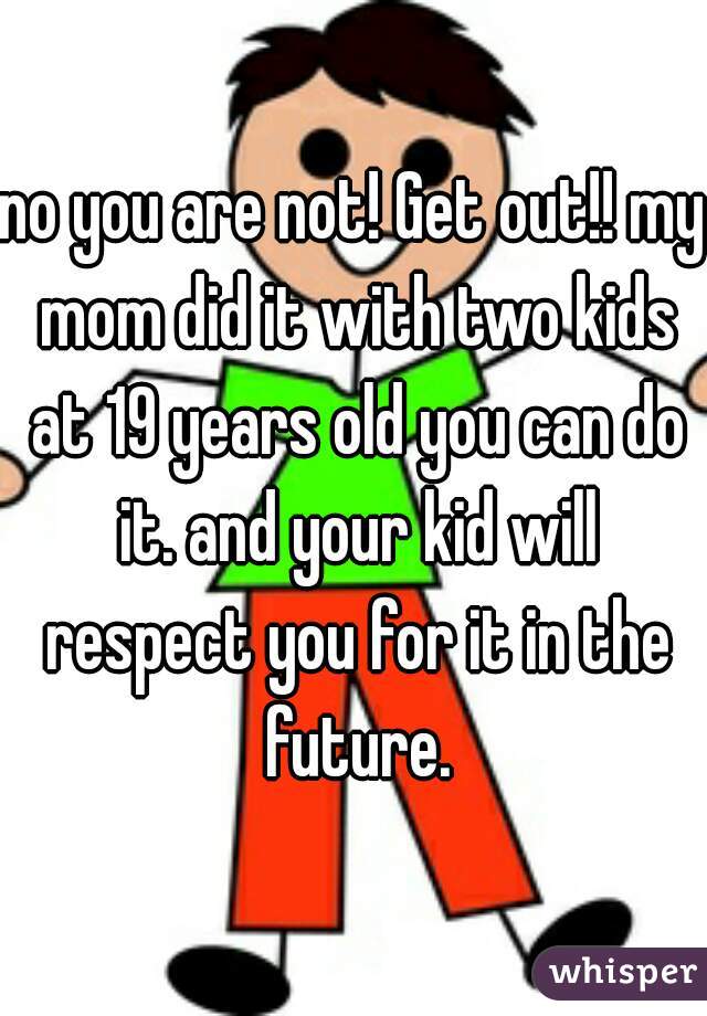 no you are not! Get out!! my mom did it with two kids at 19 years old you can do it. and your kid will respect you for it in the future.