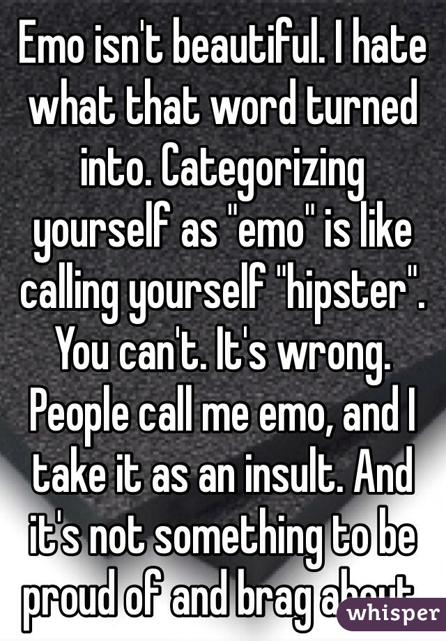 Emo isn't beautiful. I hate what that word turned into. Categorizing yourself as "emo" is like calling yourself "hipster". You can't. It's wrong. People call me emo, and I take it as an insult. And it's not something to be proud of and brag about. 