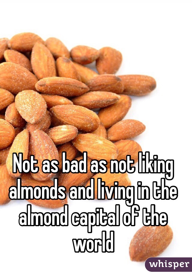Not as bad as not liking almonds and living in the almond capital of the world 