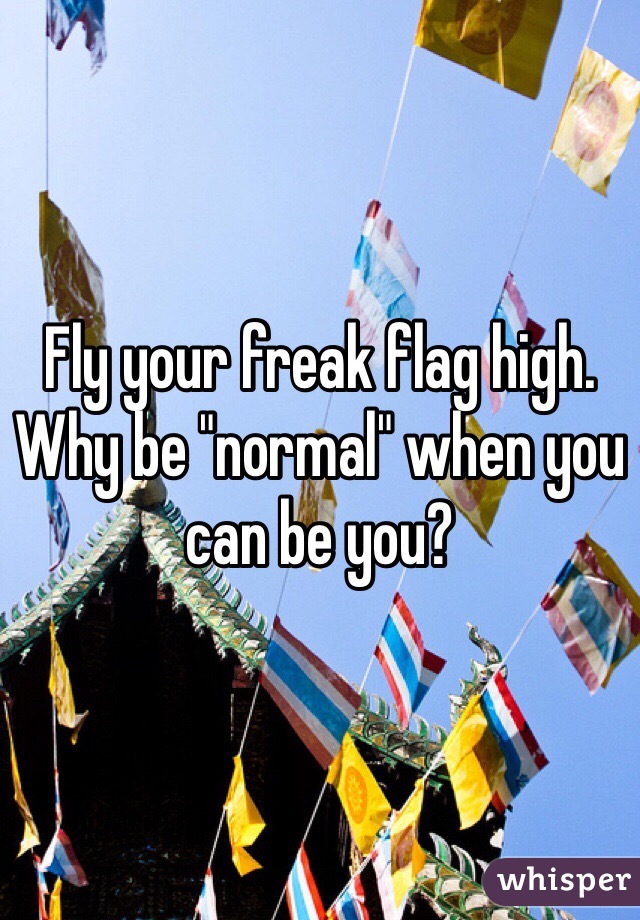 Fly your freak flag high. Why be "normal" when you can be you?