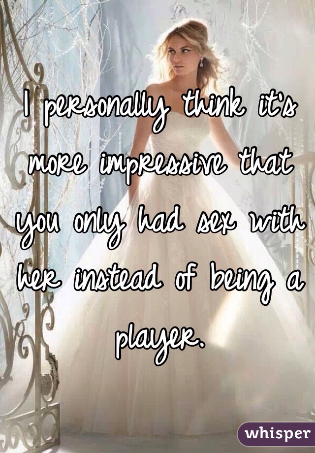 I personally think it's more impressive that you only had sex with her instead of being a player. 