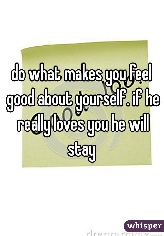 do what makes you feel good about yourself. if he really loves you he will stay 

