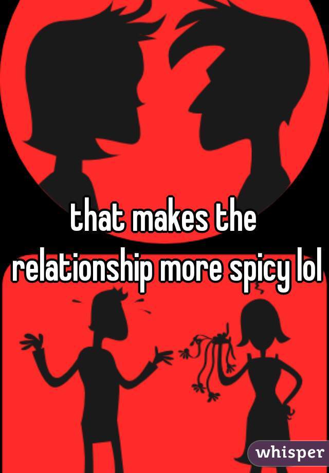 that makes the relationship more spicy lol