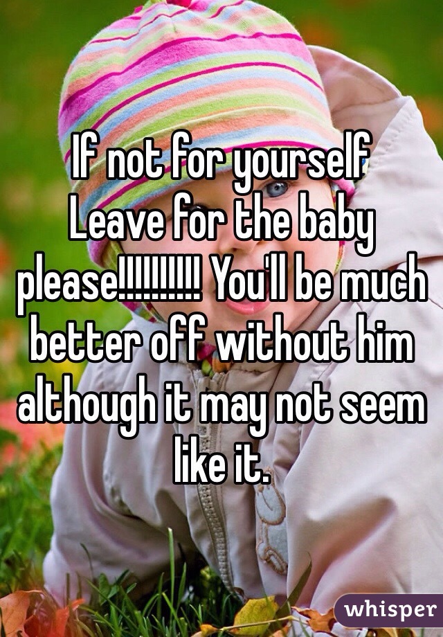 If not for yourself
Leave for the baby please!!!!!!!!!! You'll be much better off without him although it may not seem like it.