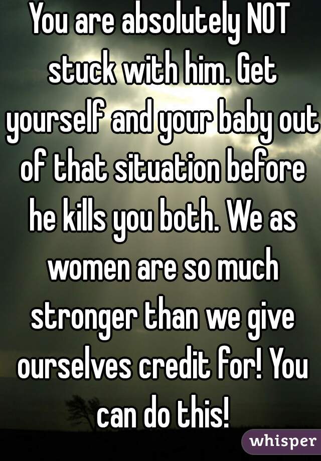 You are absolutely NOT stuck with him. Get yourself and your baby out of that situation before he kills you both. We as women are so much stronger than we give ourselves credit for! You can do this!