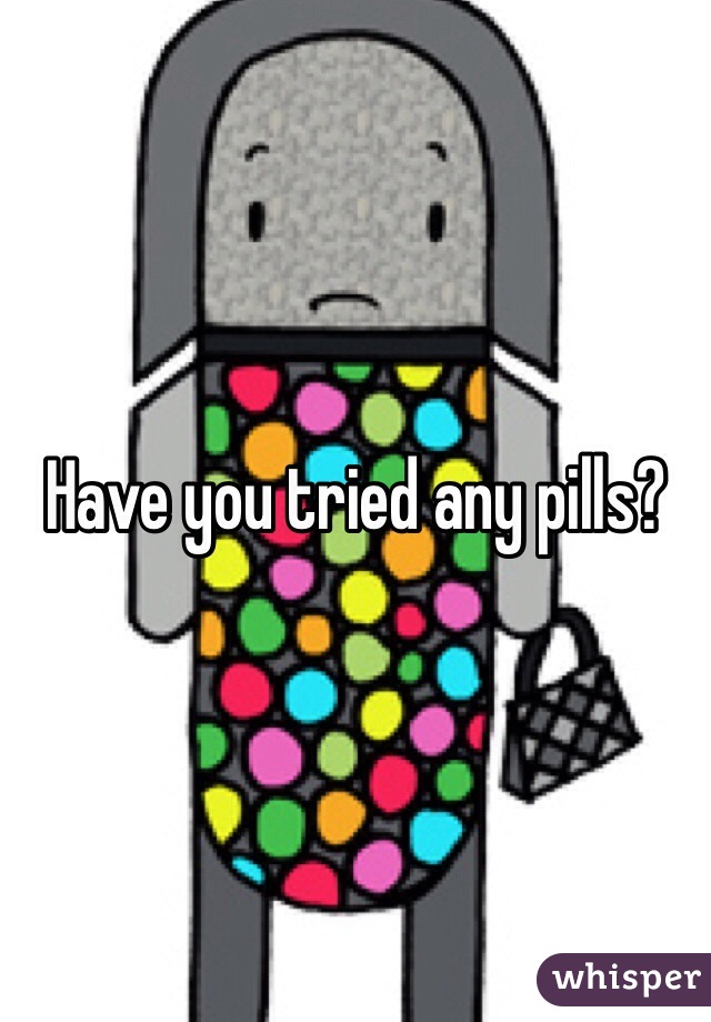 Have you tried any pills?