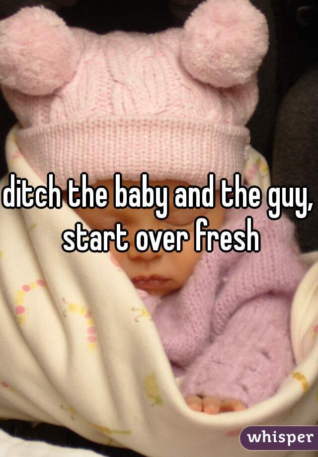 ditch the baby and the guy, start over fresh