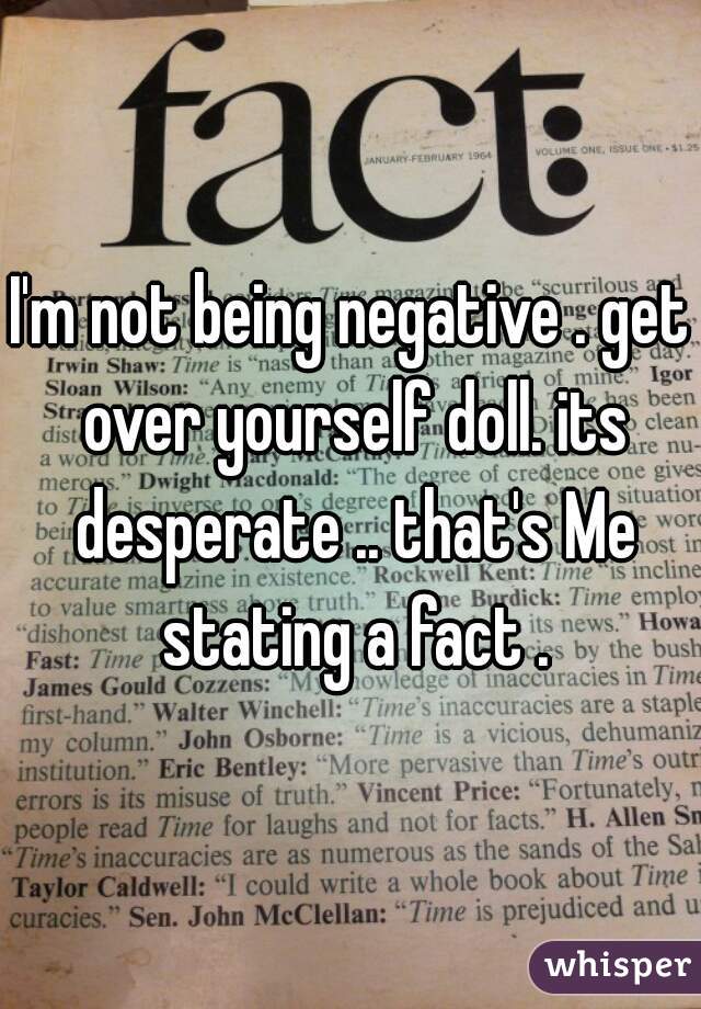 I'm not being negative . get over yourself doll. its desperate .. that's Me stating a fact .