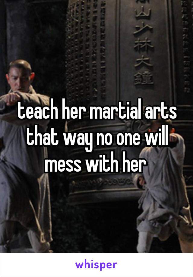 teach her martial arts that way no one will mess with her 