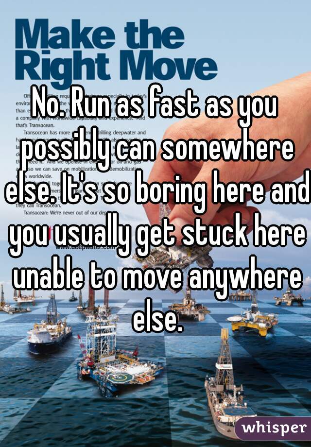 No. Run as fast as you possibly can somewhere else. It's so boring here and you usually get stuck here unable to move anywhere else.