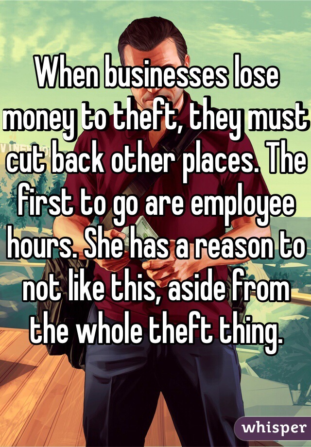 When businesses lose money to theft, they must cut back other places. The first to go are employee hours. She has a reason to not like this, aside from the whole theft thing.

