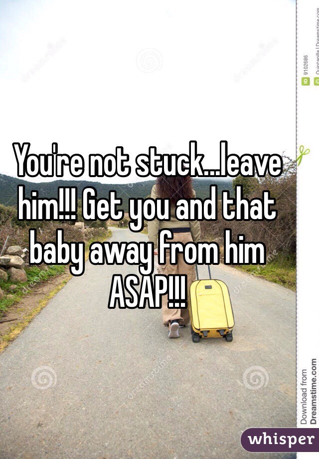 You're not stuck...leave him!!! Get you and that baby away from him ASAP!!!