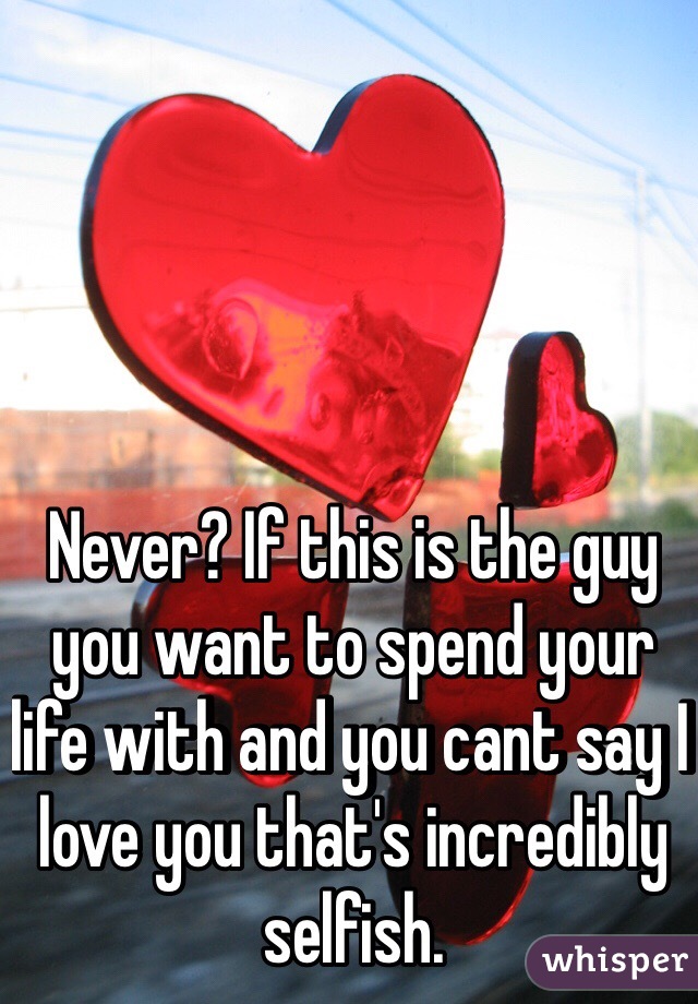 Never? If this is the guy you want to spend your life with and you cant say I love you that's incredibly selfish.