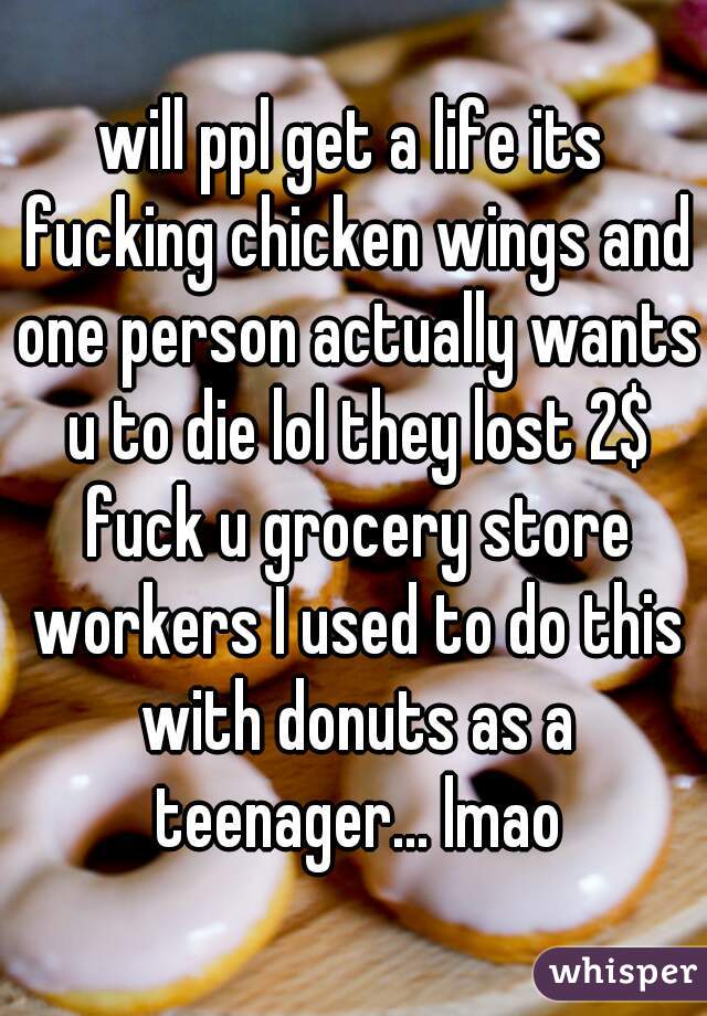 will ppl get a life its fucking chicken wings and one person actually wants u to die lol they lost 2$ fuck u grocery store workers I used to do this with donuts as a teenager... lmao
