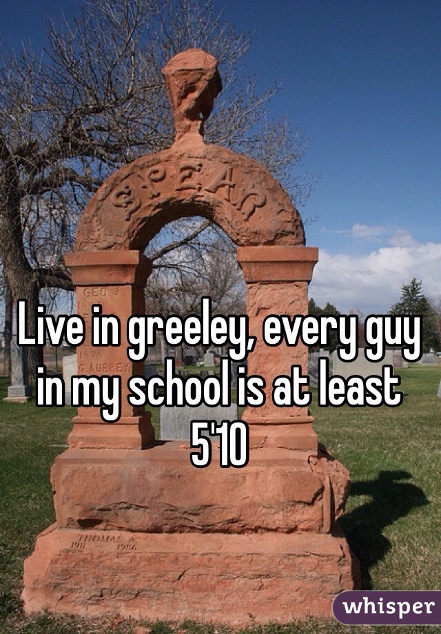 Live in greeley, every guy in my school is at least 5'10