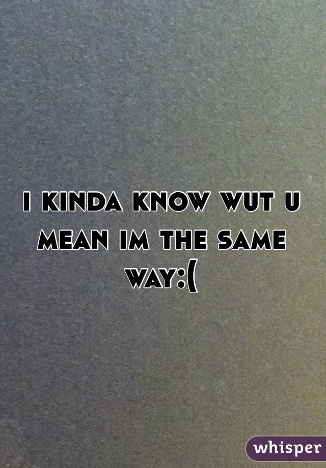 i kinda know wut u mean im the same way:(