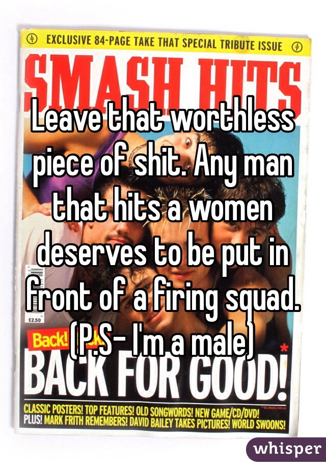 Leave that worthless piece of shit. Any man that hits a women deserves to be put in front of a firing squad. (P.S- I'm a male)