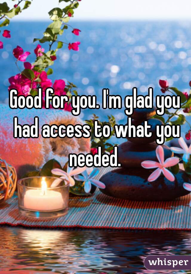 Good for you. I'm glad you had access to what you needed. 