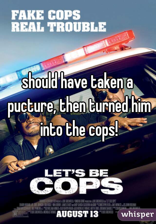 should have taken a pucture, then turned him into the cops!