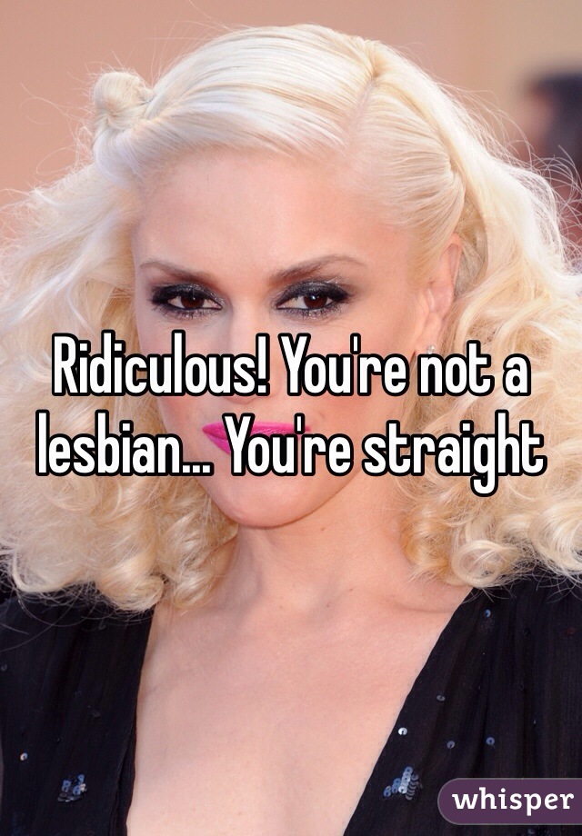 Ridiculous! You're not a lesbian... You're straight