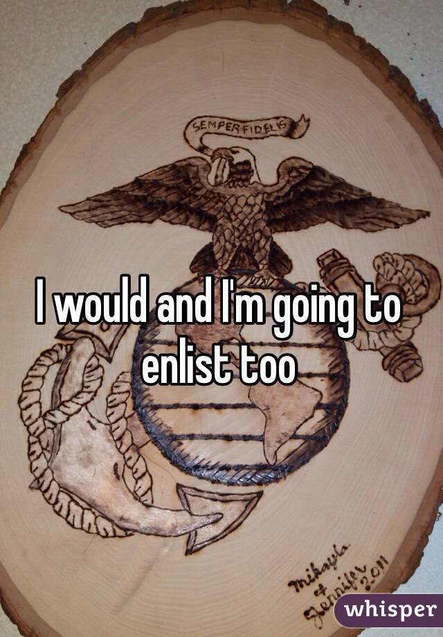 I would and I'm going to enlist too