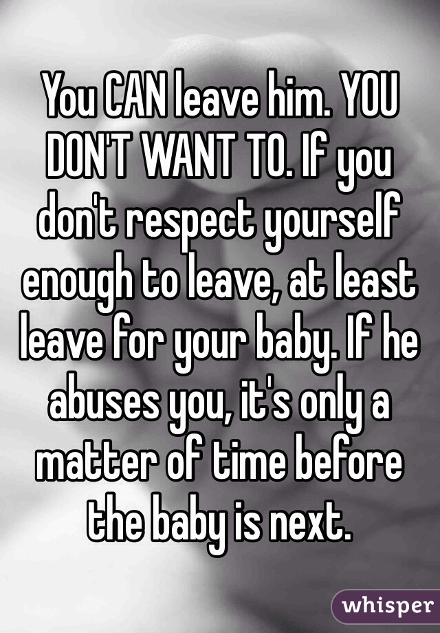 You CAN leave him. YOU DON'T WANT TO. If you don't respect yourself enough to leave, at least leave for your baby. If he abuses you, it's only a matter of time before the baby is next.