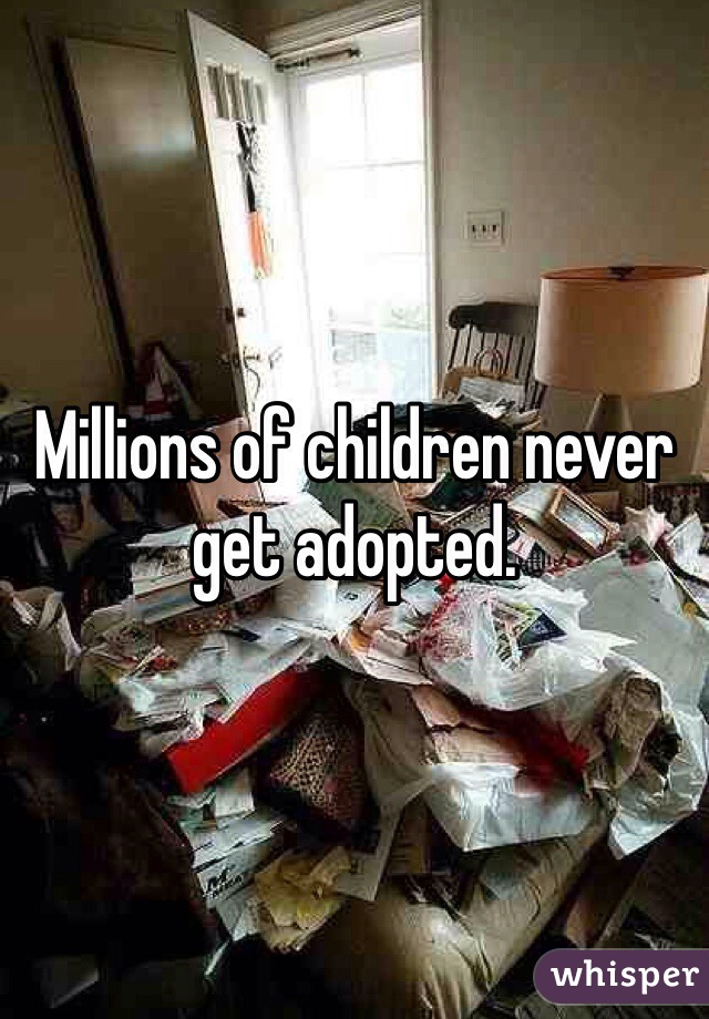 Millions of children never get adopted.