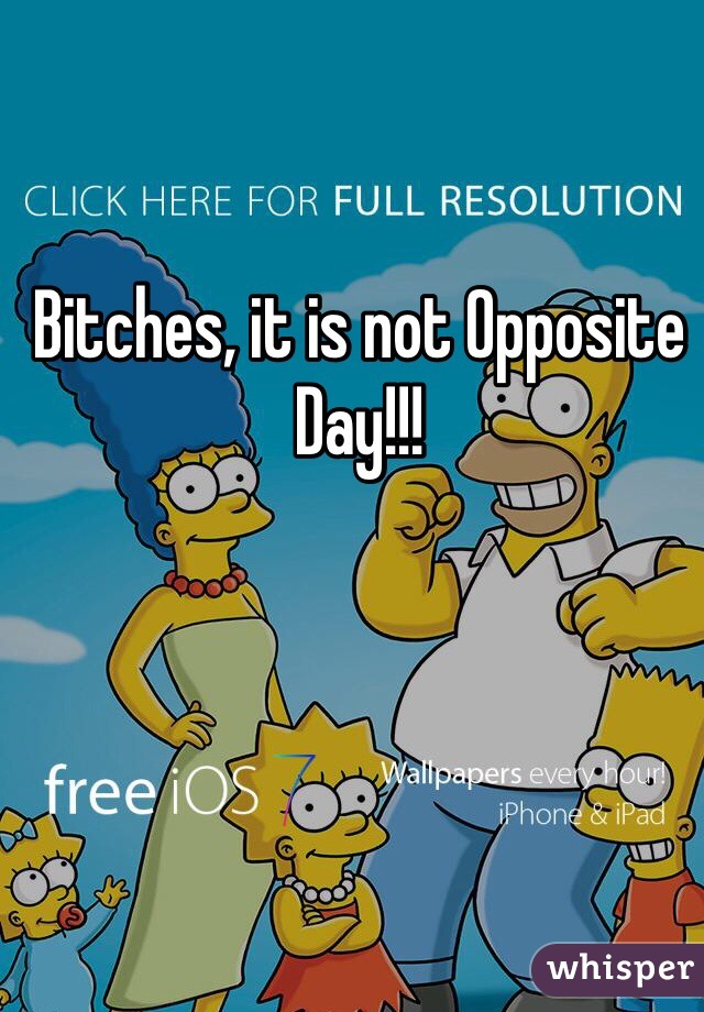 Bitches, it is not Opposite Day!!!
