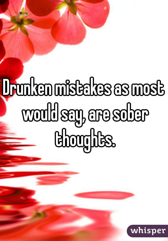 Drunken mistakes as most would say, are sober thoughts.