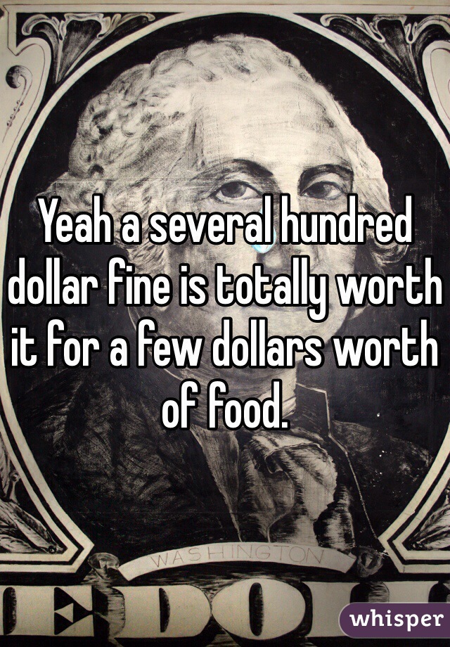 Yeah a several hundred dollar fine is totally worth it for a few dollars worth of food. 