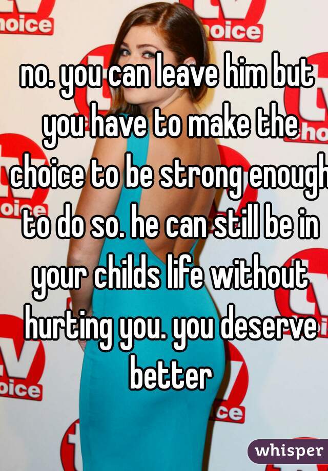 no. you can leave him but you have to make the choice to be strong enough to do so. he can still be in your childs life without hurting you. you deserve better