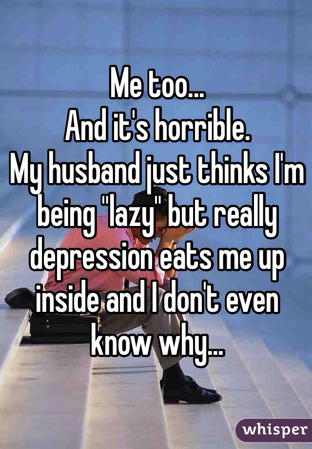 Me too... 
And it's horrible.
My husband just thinks I'm being "lazy" but really depression eats me up inside and I don't even know why... 
